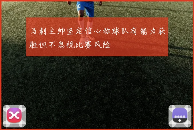 马刺主帅坚定信心称球队有能力获胜但不忽视比赛风险