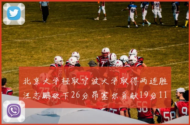 北京大学轻取宁波大学取得两连胜汪志鹏砍下26分昂塞尔贡献19分11篮板5助攻