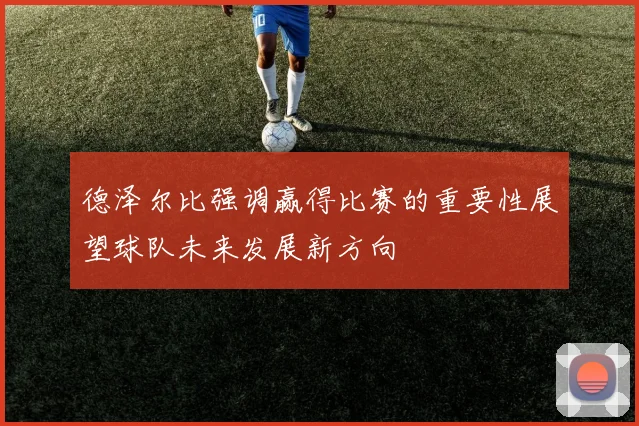 德泽尔比强调赢得比赛的重要性展望球队未来发展新方向