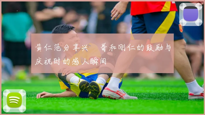 黄仁范分享兴慜哥和刚仁的鼓励与庆祝时的感人瞬间