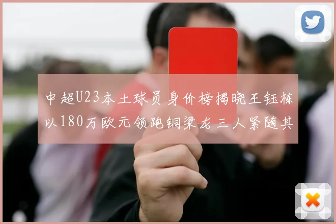 中超U23本土球员身价榜揭晓王钰栋以180万欧元领跑铜梁龙三人紧随其后