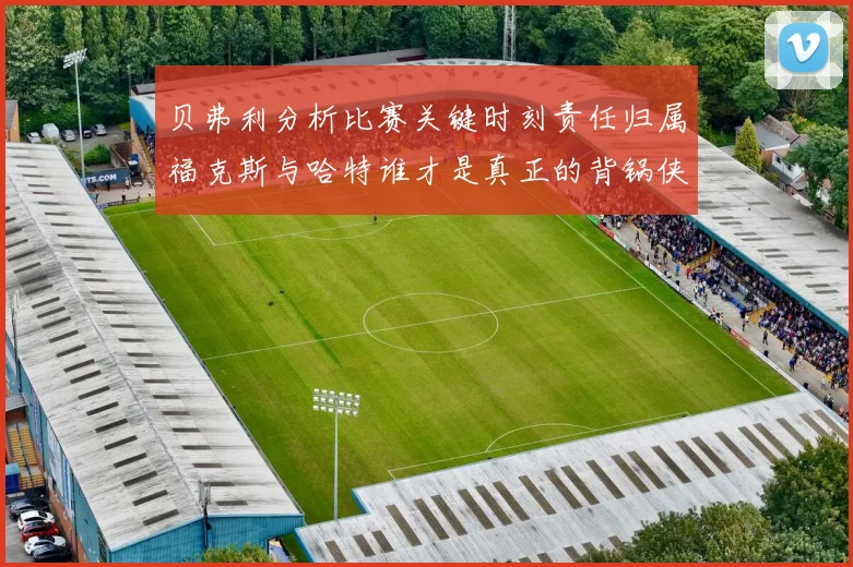 贝弗利分析比赛关键时刻责任归属福克斯与哈特谁才是真正的背锅侠