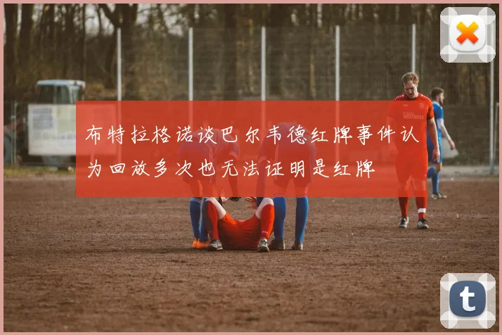 布特拉格诺谈巴尔韦德红牌事件认为回放多次也无法证明是红牌