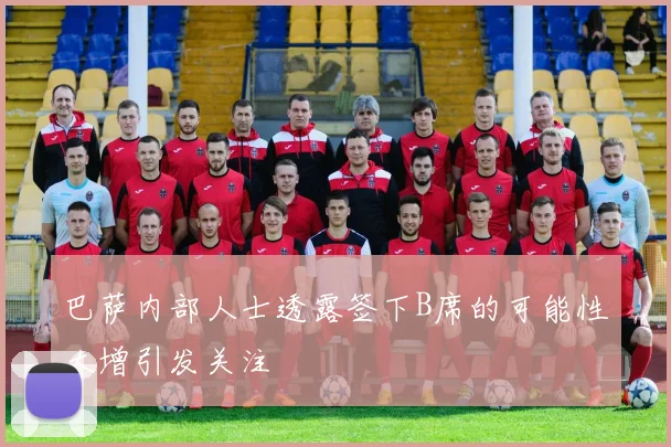巴萨内部人士透露签下B席的可能性大增引发关注