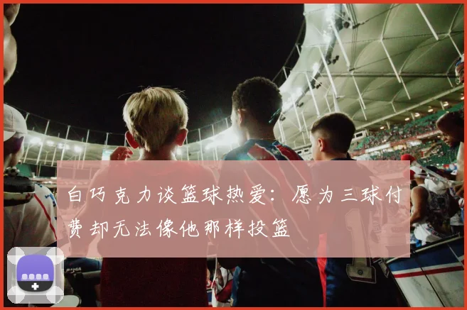 白巧克力谈篮球热爱：愿为三球付费却无法像他那样投篮
