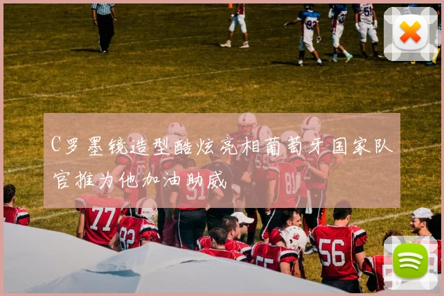 C罗墨镜造型酷炫亮相葡萄牙国家队官推为他加油助威