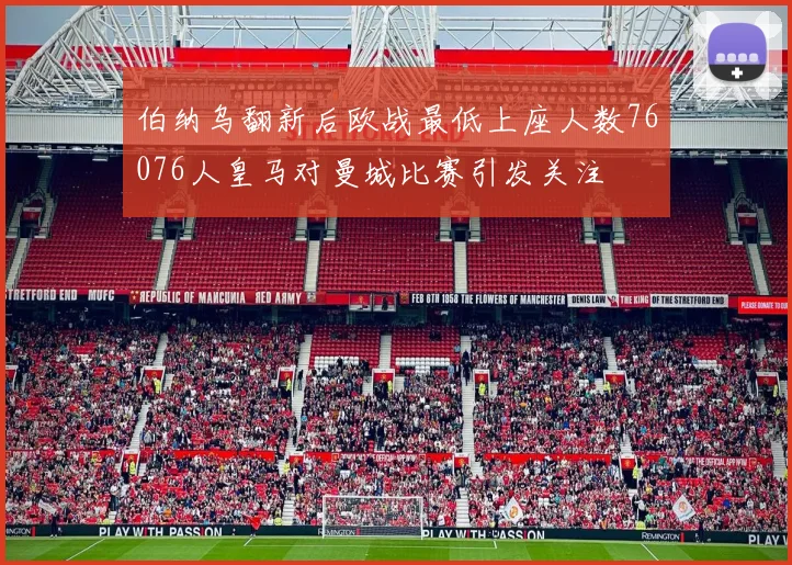 伯纳乌翻新后欧战最低上座人数76076人皇马对曼城比赛引发关注