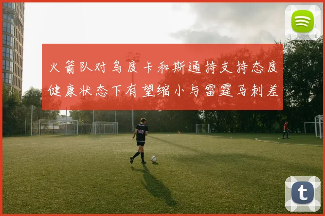 火箭队对乌度卡和斯通持支持态度健康状态下有望缩小与雷霆马刺差距