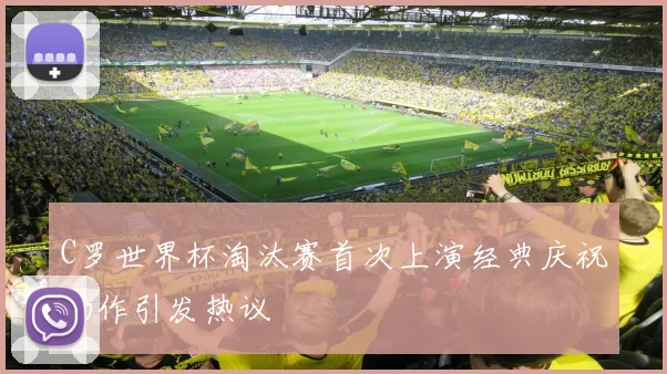 C罗世界杯淘汰赛首次上演经典庆祝动作引发热议