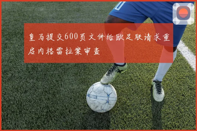 皇马提交600页文件给欧足联请求重启内格雷拉案审查