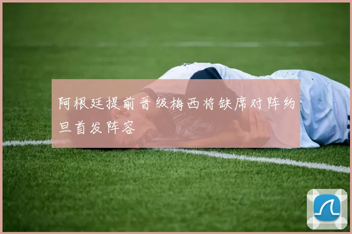 阿根廷提前晋级梅西将缺席对阵约旦首发阵容