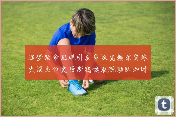 追梦致命犯规引发争议克赖尔罚球失误杰伦史密斯稳健表现助队加时逆袭