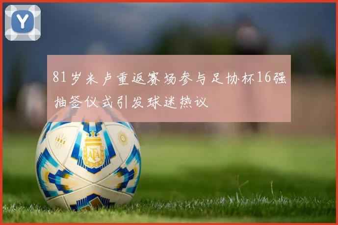 81岁米卢重返赛场参与足协杯16强抽签仪式引发球迷热议