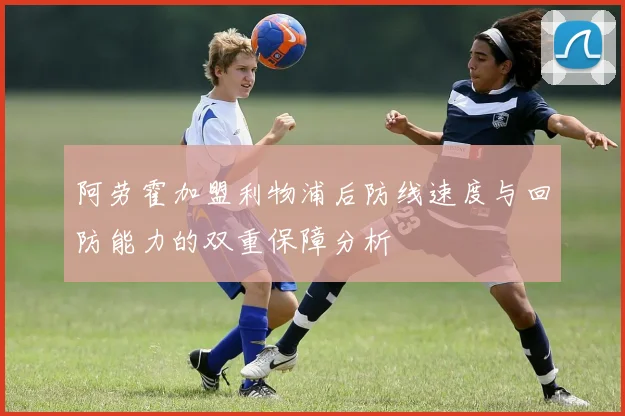 阿劳霍加盟利物浦后防线速度与回防能力的双重保障分析