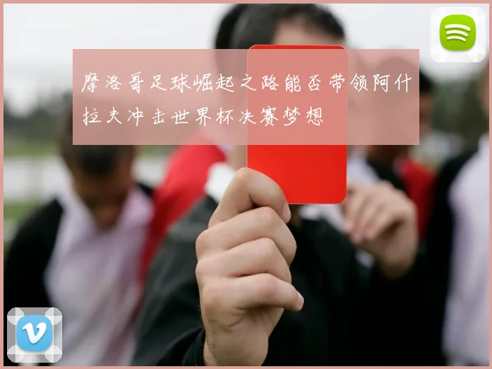 摩洛哥足球崛起之路能否带领阿什拉夫冲击世界杯决赛梦想
