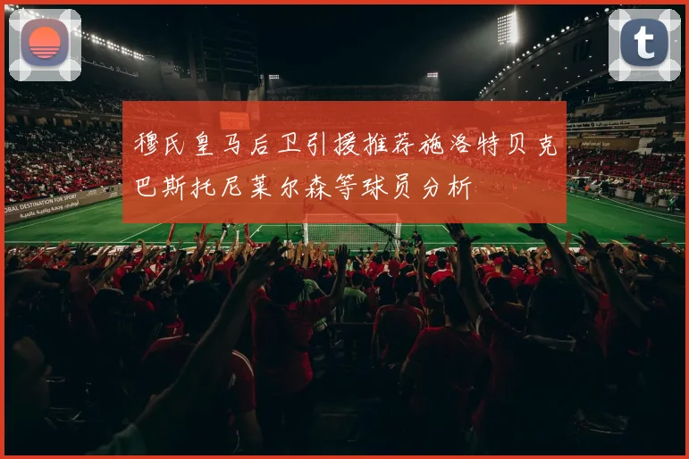 穆氏皇马后卫引援推荐施洛特贝克巴斯托尼莱尔森等球员分析