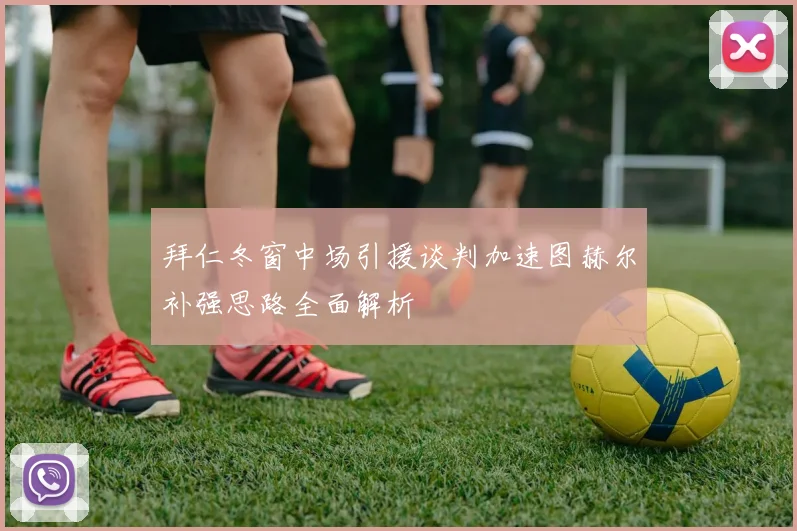 拜仁冬窗中场引援谈判加速图赫尔补强思路全面解析