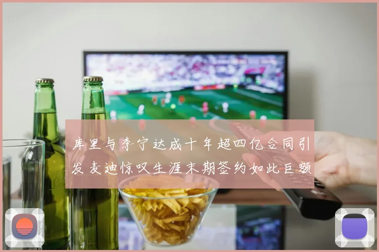 库里与李宁达成十年超四亿合同引发麦迪惊叹生涯末期签约如此巨额前所未闻