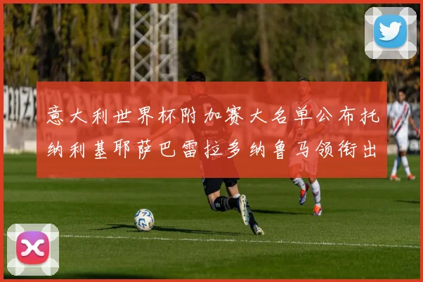 意大利世界杯附加赛大名单公布托纳利基耶萨巴雷拉多纳鲁马领衔出征