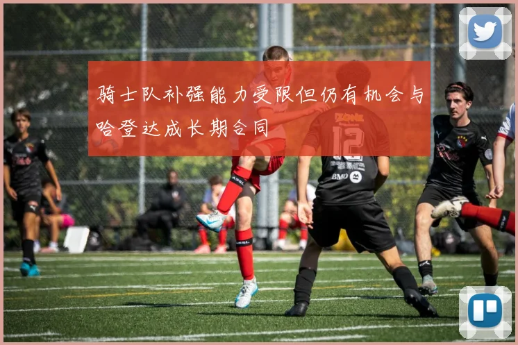 骑士队补强能力受限但仍有机会与哈登达成长期合同