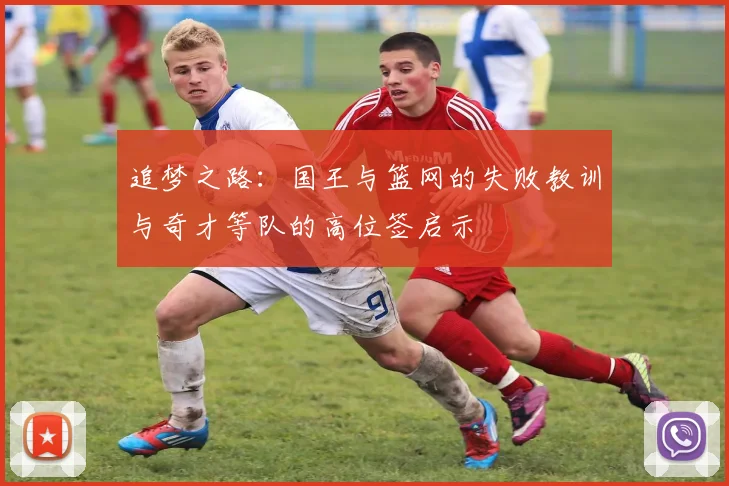追梦之路：国王与篮网的失败教训与奇才等队的高位签启示