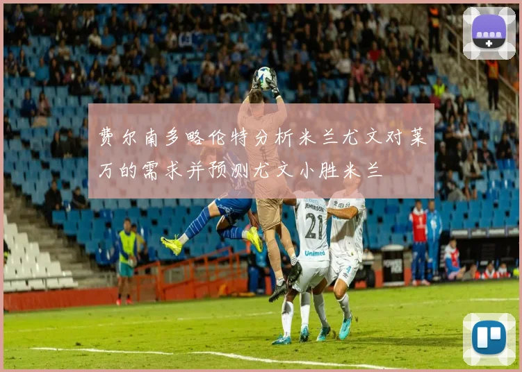 费尔南多略伦特分析米兰尤文对莱万的需求并预测尤文小胜米兰