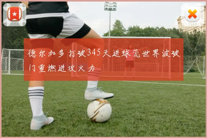 德尔加多打破345天进球荒世界波破门重燃进攻火力