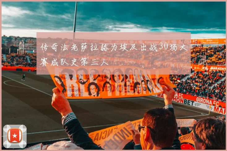 传奇法老萨拉赫为埃及出战30场大赛成队史第三人
